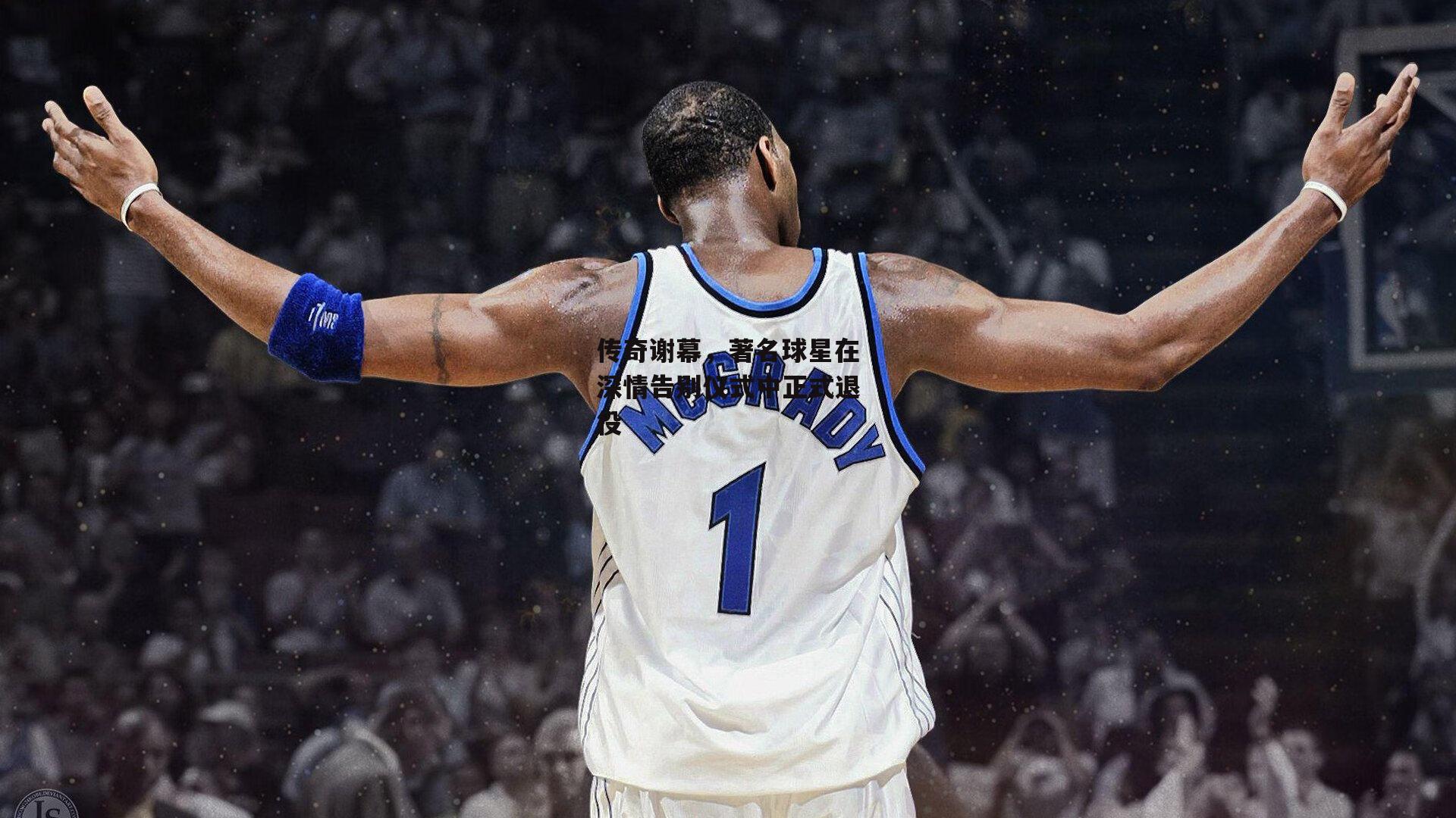 传奇谢幕，著名球星在深情告别仪式中正式退役