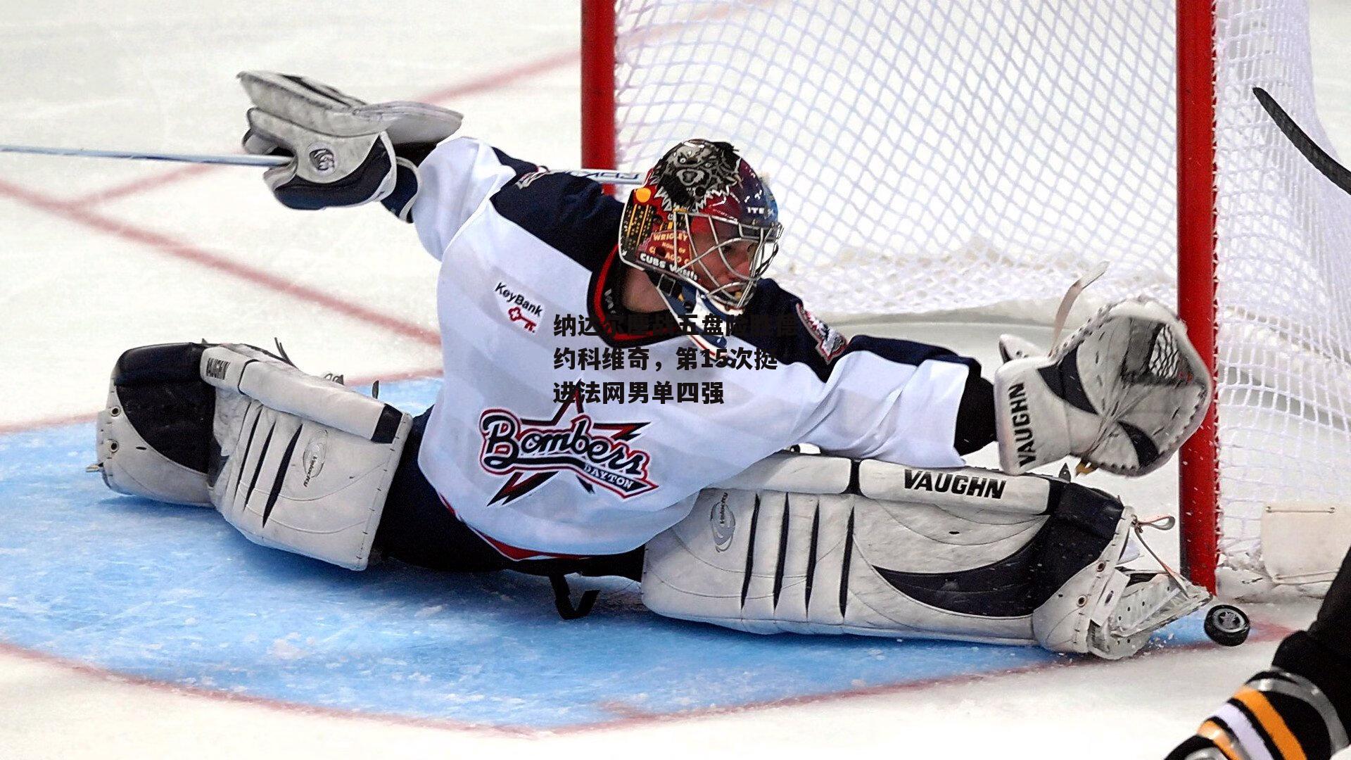 纳达尔鏖战五盘险胜德约科维奇，第15次挺进法网男单四强