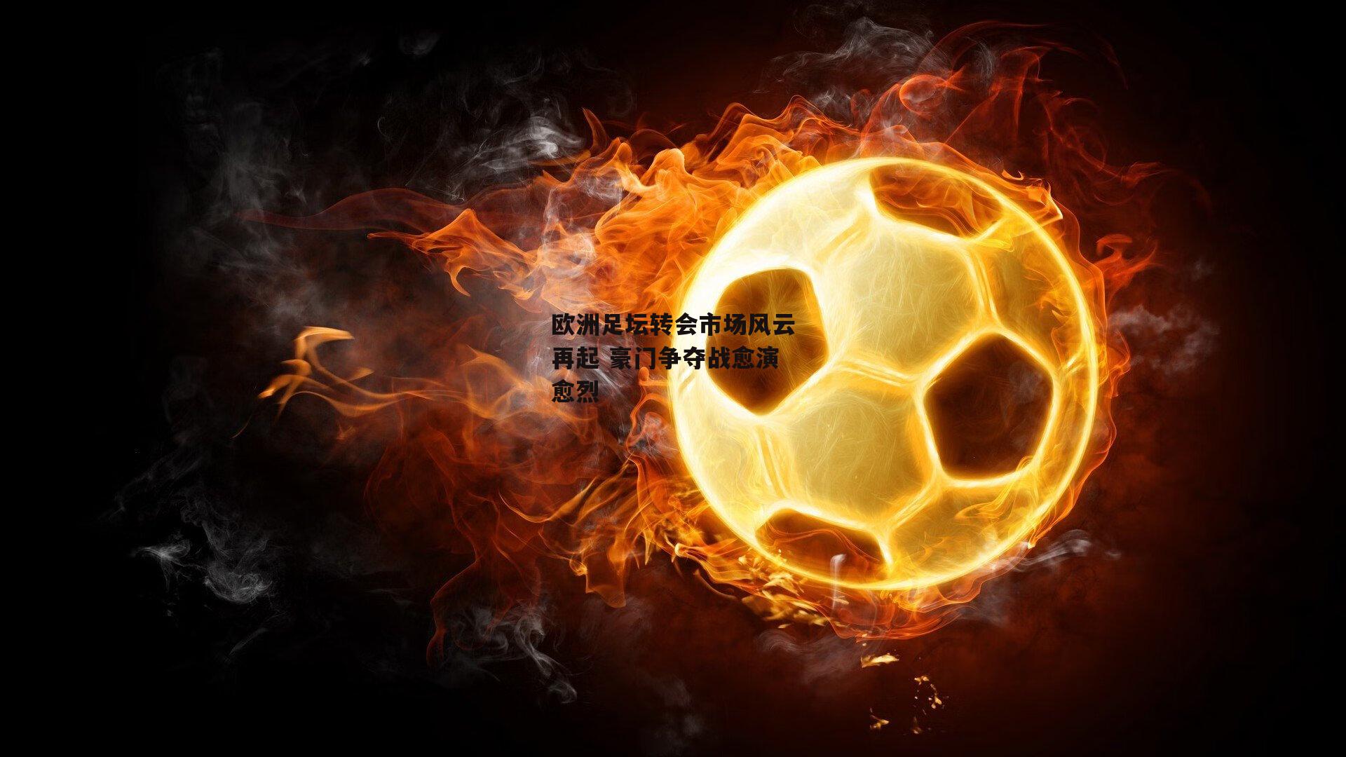 欧洲足坛转会市场风云再起 豪门争夺战愈演愈烈