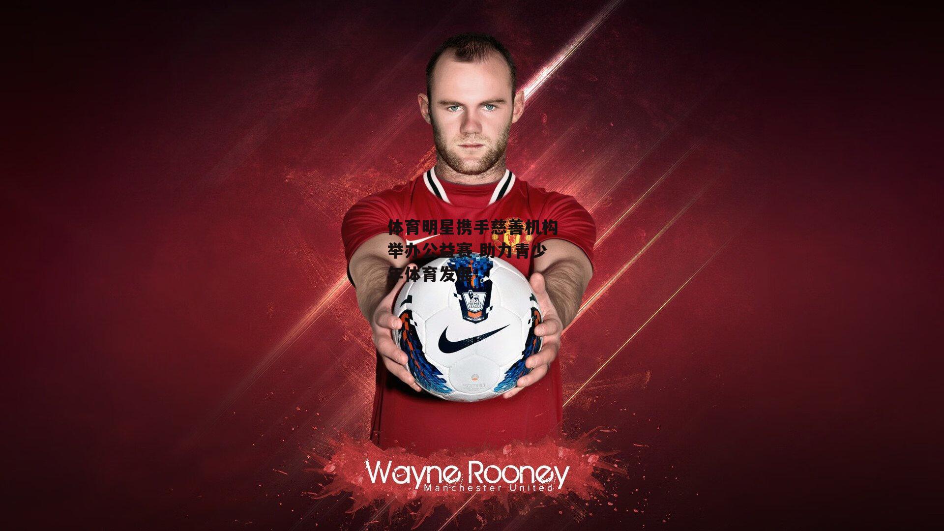 体育明星携手慈善机构举办公益赛 助力青少年体育发展