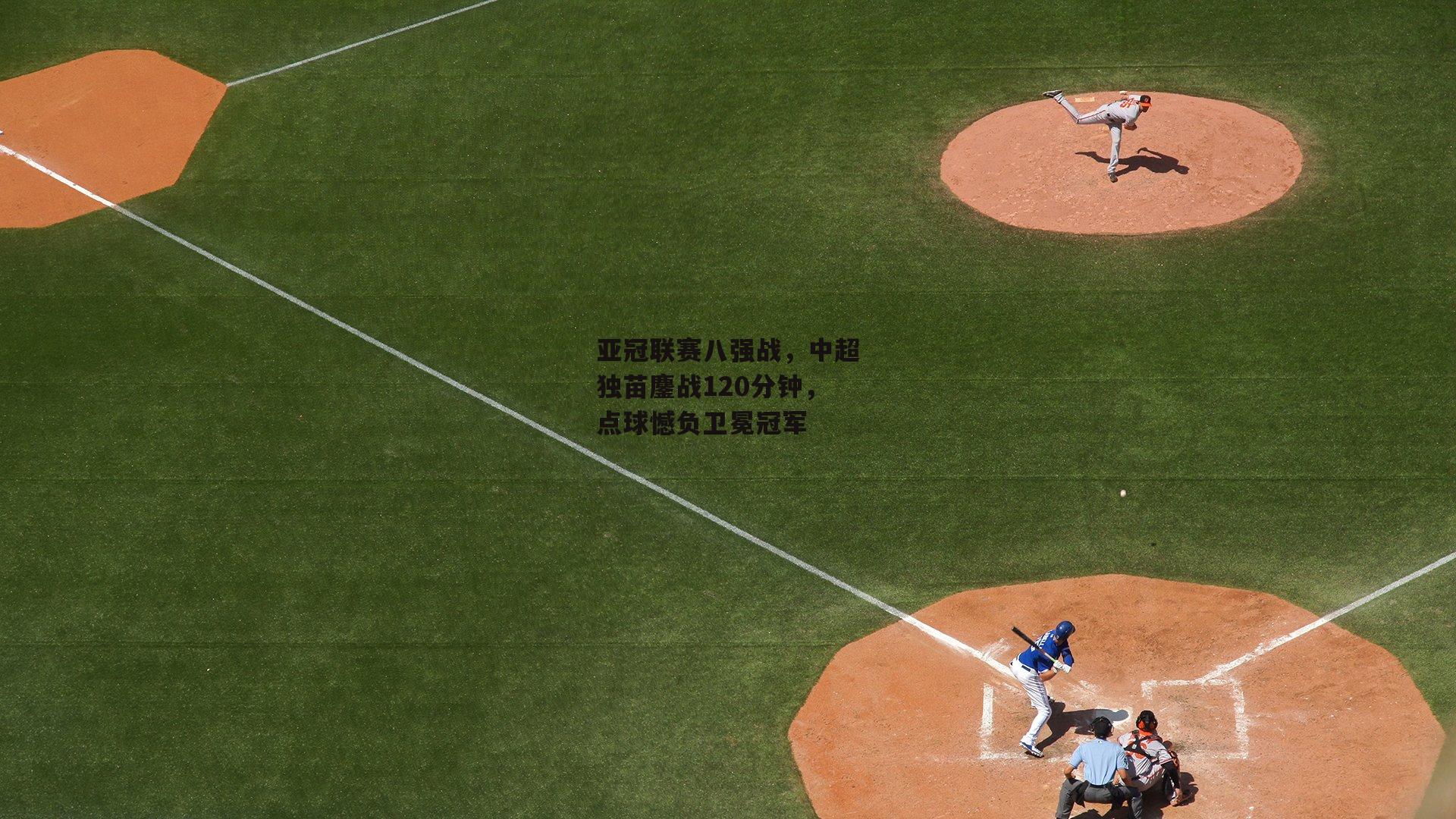 亚冠联赛八强战,中超独苗鏖战120分钟,点球憾负卫冕冠军