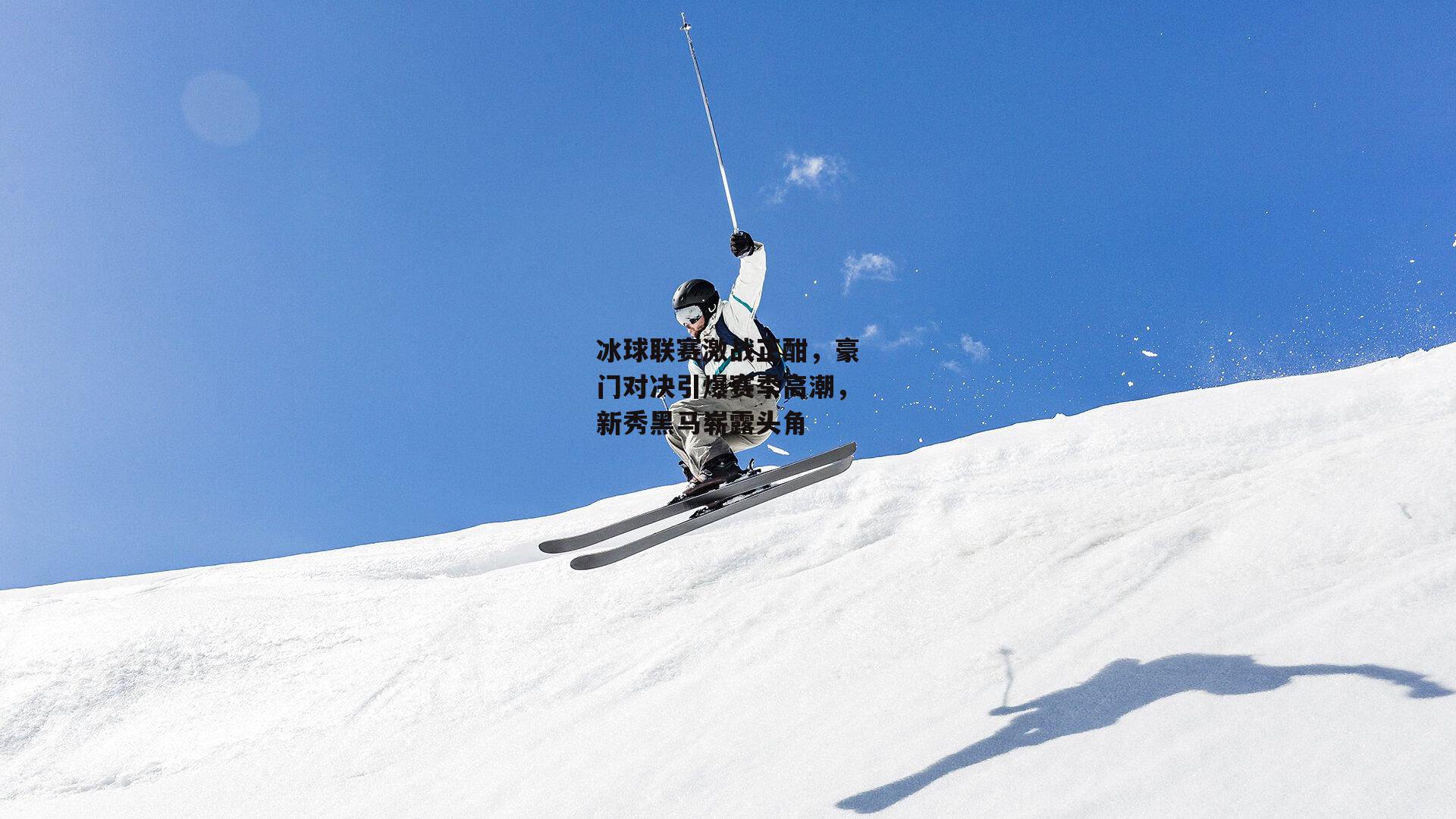 冰球联赛激战正酣,豪门对决引爆赛季高潮,新秀黑马崭露头角