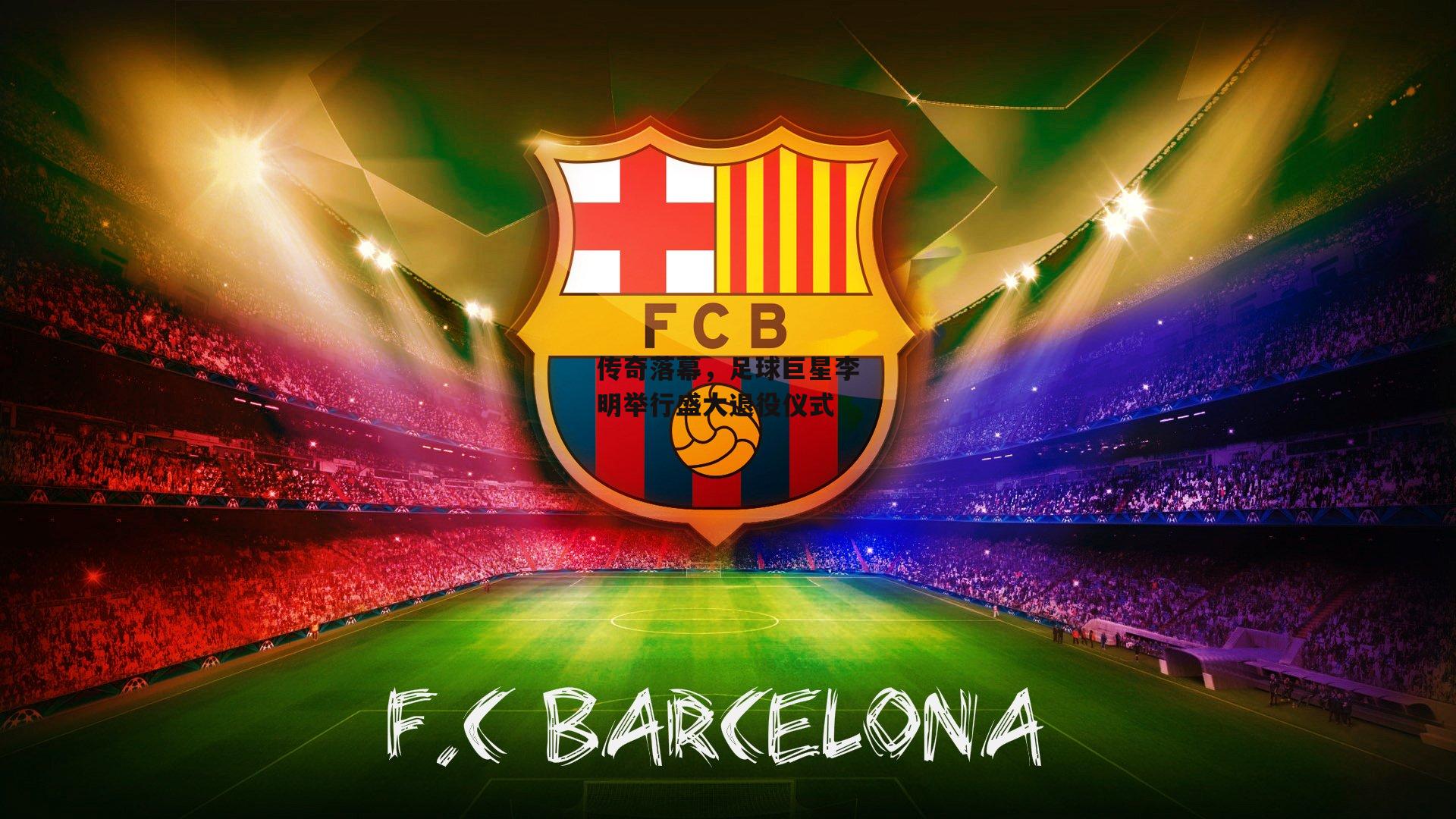 传奇落幕,足球巨星李明举行盛大退役仪式