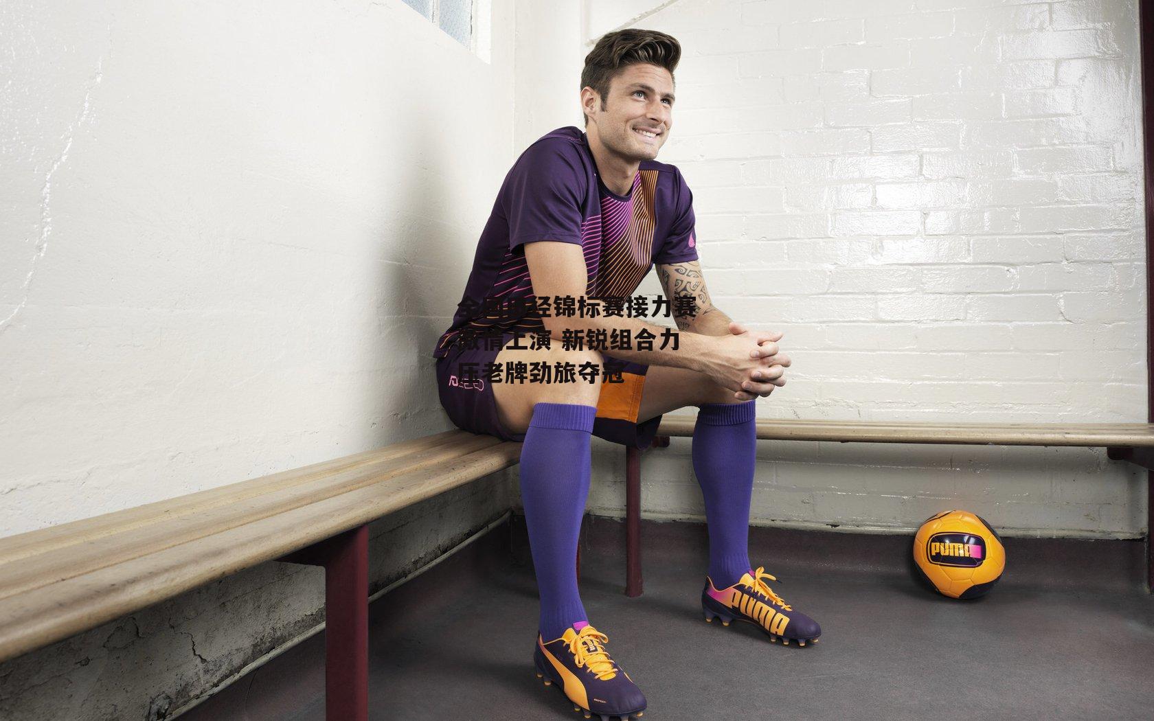 全国田径锦标赛接力赛激情上演 新锐组合力压老牌劲旅夺冠